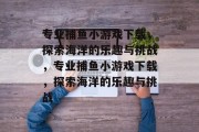 专业捕鱼小游戏下载，探索海洋的乐趣与挑战，专业捕鱼小游戏下载，探索海洋的乐趣与挑战