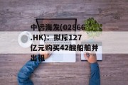 中远海发(02866.HK)：拟斥127亿元购买42艘船舶并出租