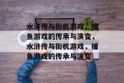 水浒传与街机游戏，捕鱼游戏的传承与演变，水浒传与街机游戏，捕鱼游戏的传承与演变