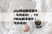 php网站翻译插件 - 马到成功！，PHP网站翻译插件 | 马到成功!，PHP网站翻译插件