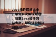 Java插件网站大全，帮你解决编程难题！，获取Java插件网站大全，帮你轻松解决问题！