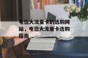 电信大流量卡的选购网站，电信大流量卡选购指南，电信大流量卡选择，如何合理使用?