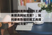 如何利用数据分析工具来提高网站流量？，如何使用数据挖掘工具提升网站流量？，如何用数据挖掘技术优化网站用户体验？