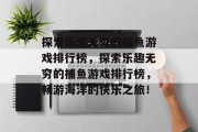 探索乐趣无穷的捕鱼游戏排行榜，探索乐趣无穷的捕鱼游戏排行榜，畅游海洋的快乐之旅！