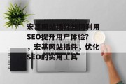 宏基网站插件如何利用SEO提升用户体验？，宏基网站插件，优化SEO的实用工具，如何使用宏基网站插件优化SEO，实用工具介绍