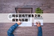 阳谷游戏厅捕鱼之旅，探索与乐趣