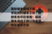 最新捕鱼游戏下载，享受愉快的捕鱼之旅，新鲜鱼虫尽在掌握！最新捕鱼游戏下载让你享受快乐捕鱼之旅