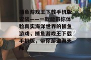 捕鱼游戏王下载手机版安装——一款能带你体验真实海洋世界的捕鱼游戏，捕鱼游戏王下载手机版，带你游遍海天际