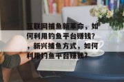 互联网捕鱼新革命，如何利用钓鱼平台赚钱？，新兴捕鱼方式，如何利用钓鱼平台赚钱?