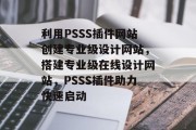 利用PSSS插件网站创建专业级设计网站，搭建专业级在线设计网站，PSSS插件助力快速启动