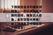 下载就送金币的捕鱼游戏盒，一款玩家乐此不疲的游戏，捕鱼达人必备，金币获取大神器！新上线捕鱼游戏盒让你一战成名！