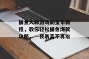 捕鱼大咖游戏刷金币教程，教你轻松捕鱼爆款攻略，一夜暴富不再难