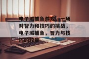 电子城捕鱼游戏，一场对智力和技巧的挑战，电子城捕鱼，智力与技巧的较量