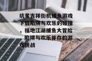 坑爹吉祥街机捕鱼游戏下载陷阱与欢乐的碰撞，福地江湖捕鱼大冒险，陷阱与欢乐并存的游戏挑战