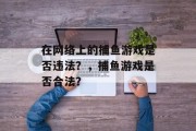 在网络上的捕鱼游戏是否违法？，捕鱼游戏是否合法？