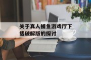 关于真人捕鱼游戏厅下载破解版的探讨