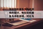 电玩街机捕鱼与手机游戏的探讨，电玩街机捕鱼与手机游戏，对比与探讨