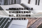 如何增加网站流量？优化SEO策略及策略的执行，优化SEO策略，提高网站流量。，优化SEO策略及策略的执行，如何增加网站流量？