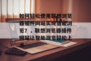 如何轻松使用联想浏览器插件网站实现智能浏览？，联想浏览器插件网站让智能浏览轻松上手，联想浏览器插件，简单便捷的智能浏览工具