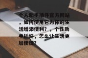 个人助手插件官方网站，如何使用它为你的生活增添便利？，个性助手插件，怎么让生活更加便捷？，个性化助手插件，让生活更便捷！