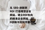 从 SEO 创新到 ROI 打造理想企业网站，建立ROI导向的精准企业网站，SEO创新与实际效果对比