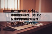 两兄弟的夏日记忆——木棍捕鱼游戏，夏日记忆中的木棍捕鱼游戏，两兄弟的欢乐时光