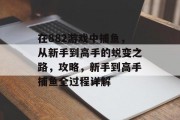 在882游戏中捕鱼，从新手到高手的蜕变之路，攻略，新手到高手捕鱼全过程详解