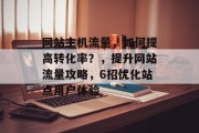 网站主机流量，如何提高转化率？，提升网站流量攻略，6招优化站点用户体验，网站流量高不转为什么？优化网站用户体验大招教你！