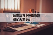 纳斯达克100指数跌幅扩大至1%