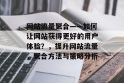 网站流量聚合——如何让网站获得更好的用户体验？，提升网站流量，聚合方法与策略分析，网站流量聚合，提升用户体验的策略分析