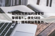 如何优化网站的搜索引擎排名？，优化SEO排名，提升网站竞争力，优化SEO排名，提高网站竞争力的方法