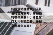 新服活动捕鱼掌门人礼包码官方发布，神秘福利等你来拿！，捕鱼掌门人礼包码公开，神秘福利等你来拿！