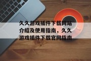 久久游戏插件下载网站介绍及使用指南，久久游戏插件下载官网指南，久久游戏插件下载，安全、稳定、便捷性！快速上手，轻松获得最佳体验！