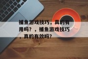 捕鱼游戏技巧，真的有用吗？，捕鱼游戏技巧，真的有效吗？