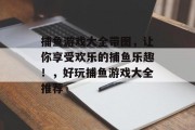 捕鱼游戏大全带图，让你享受欢乐的捕鱼乐趣！，好玩捕鱼游戏大全推荐