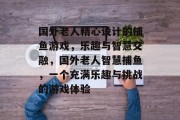 国外老人精心设计的捕鱼游戏，乐趣与智慧交融，国外老人智慧捕鱼，一个充满乐趣与挑战的游戏体验