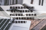 最佳捕鱼游戏排行榜: 排名3D捕鱼模拟器的玩家体验，全新开测！3D捕鱼模拟器排行，你值得拥有!