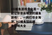 AG捕鱼游戏大全是一款让你自由畅游的捕鱼游戏！，一网打尽全海洋, AG捕鱼轻松捕鱼游戏大全