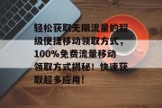 轻松获取无限流量的超级便捷移动领取方式，100%免费流量移动领取方式揭秘！快速获取超多应用!