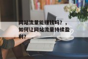 网站流量能赚钱吗？，如何让网站流量持续盈利？，网站流量，赚钱还是不赚钱？