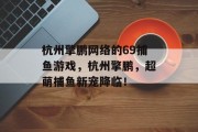 杭州擎鹏网络的69捕鱼游戏，杭州擎鹏，超萌捕鱼新宠降临！