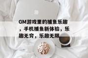 GM游戏里的捕鱼乐趣，手机捕鱼新体验，乐趣无穷，乐趣无限