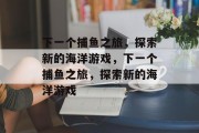 下一个捕鱼之旅，探索新的海洋游戏，下一个捕鱼之旅，探索新的海洋游戏