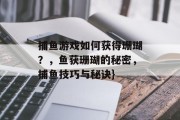 捕鱼游戏如何获得珊瑚？，鱼获珊瑚的秘密，捕鱼技巧与秘诀}