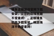 捕鱼正版游戏官网下载安装，让您的在线乐趣不受束缚！，正版捕鱼软件下载安装，畅游海洋不再受束缚！