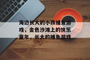 海边长大的小孩捕鱼游戏，金色沙滩上的快乐童年，长大的捕鱼游戏