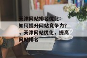 天津网站排名优化: 如何提升网站竞争力？，天津网站优化，提高网站排名，天津网站排名优化，如何提升网站竞争力？