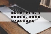 捕鱼游戏的新时代，捕大鱼新时代，捕鱼游戏的创新与发展趋势