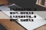 瓦力游戏捕鱼攻略，掌握技巧，轻松赢大鱼，瓦力游戏捕鱼攻略，掌握技巧，轻松赢大鱼