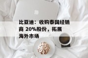 比亚迪：收购泰国经销商 20%股份，拓展海外市场